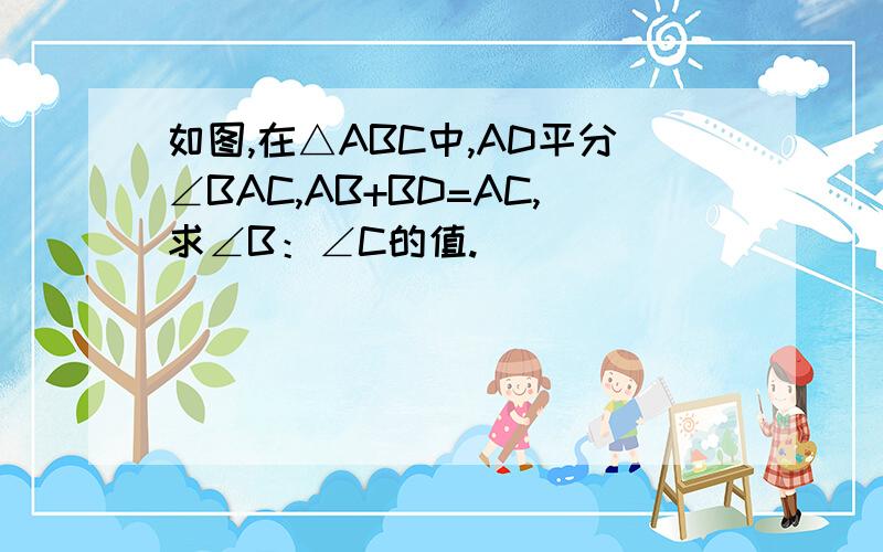 如图,在△ABC中,AD平分∠BAC,AB+BD=AC,求∠B：∠C的值.