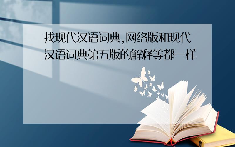找现代汉语词典,网络版和现代汉语词典第五版的解释等都一样