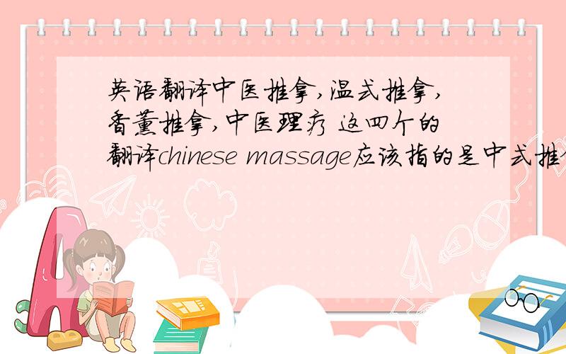 英语翻译中医推拿,温式推拿,香薰推拿,中医理疗 这四个的翻译chinese massage应该指的是中式推拿吧~中医推拿是 chinese medicine massage 还是 chinese traditional medicine massage