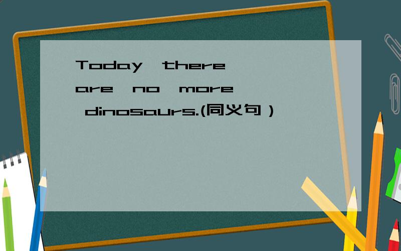 Today  there  are  no  more  dinosaurs.(同义句）