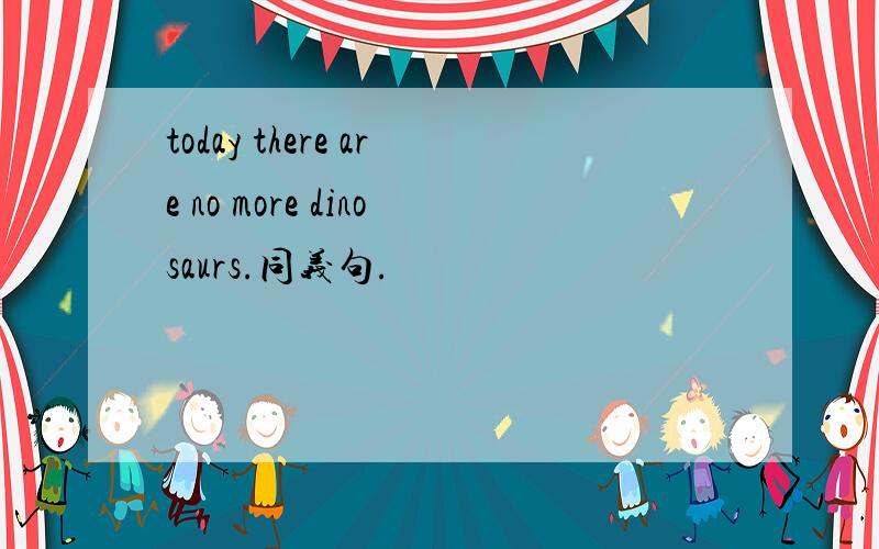 today there are no more dinosaurs.同义句.