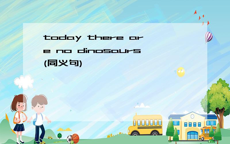today there are no dinosaurs(同义句)