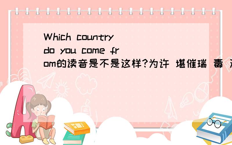 Which country do you come from的读音是不是这样?为许 堪催瑞 毒 油 堪