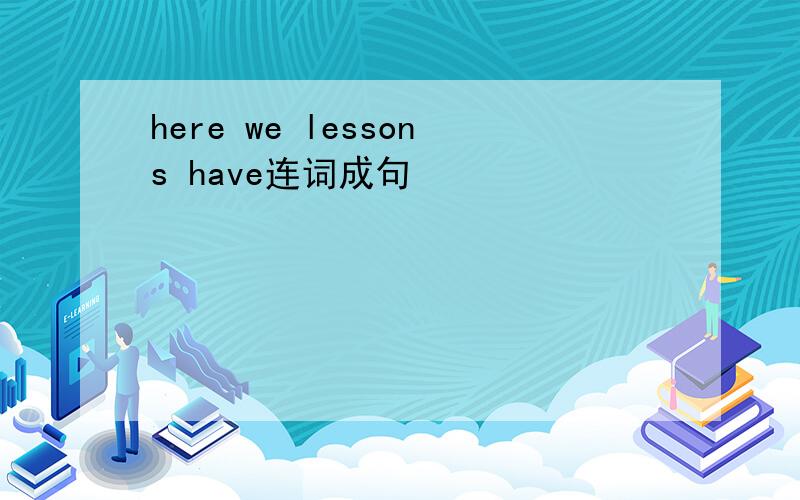 here we lessons have连词成句