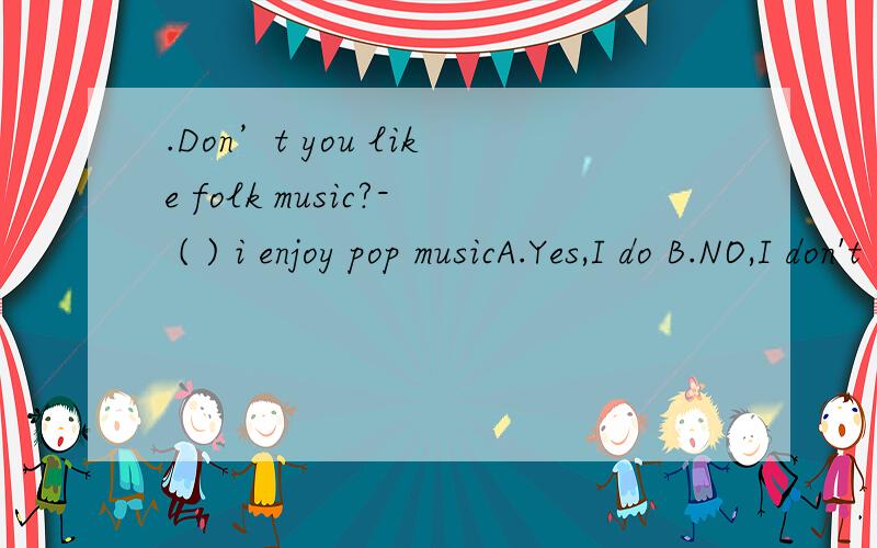 .Don’t you like folk music?- ( ) i enjoy pop musicA.Yes,I do B.NO,I don't C.yes,I don't D.No,I do.