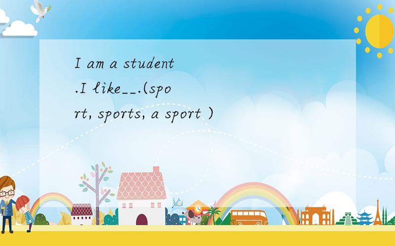 I am a student.I like__.(sport, sports, a sport )