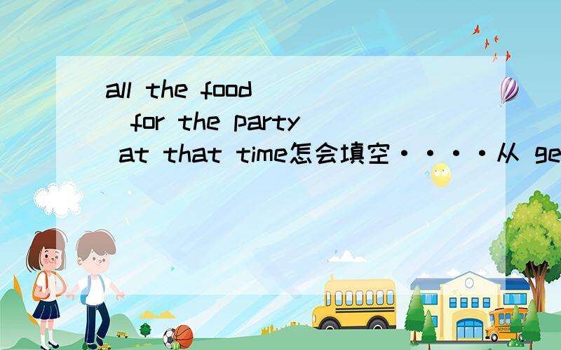 all the food __for the party at that time怎会填空····从 get（ready），give have hear go hold keep learn grow，be ready，know 中选··