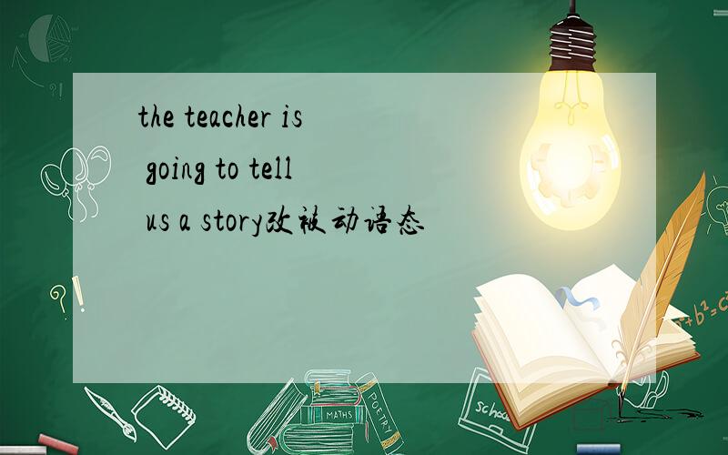 the teacher is going to tell us a story改被动语态