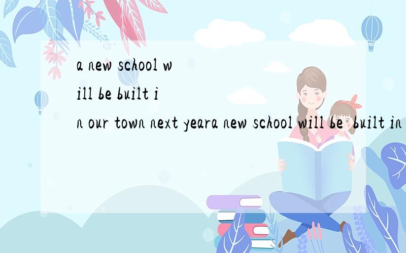 a new school will be built in our town next yeara new school will be  built in our town next year翻译?