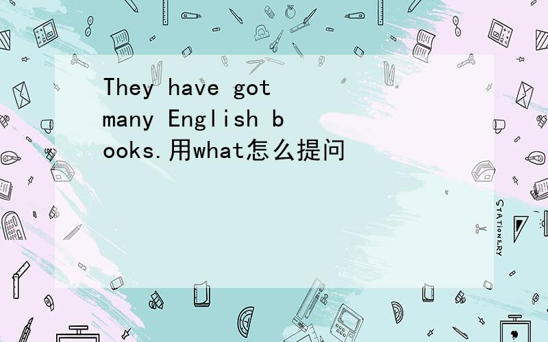 They have got many English books.用what怎么提问