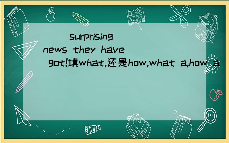 ( )surprising news they have got!填what,还是how,what a,how a