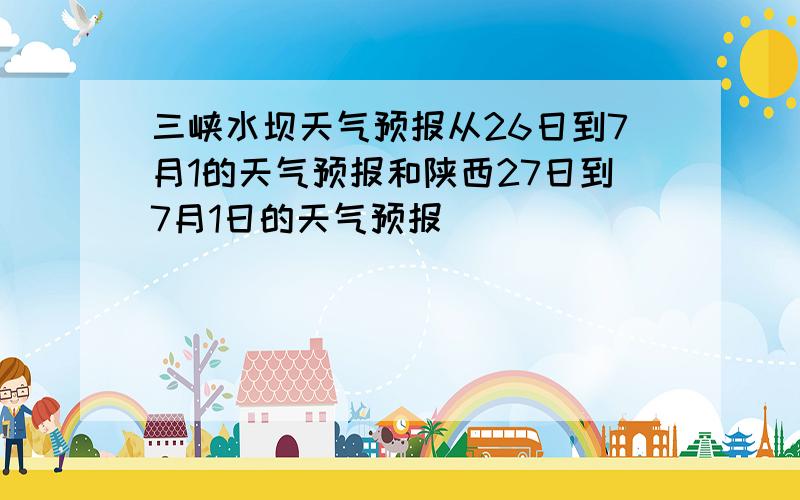 三峡水坝天气预报从26日到7月1的天气预报和陕西27日到7月1日的天气预报