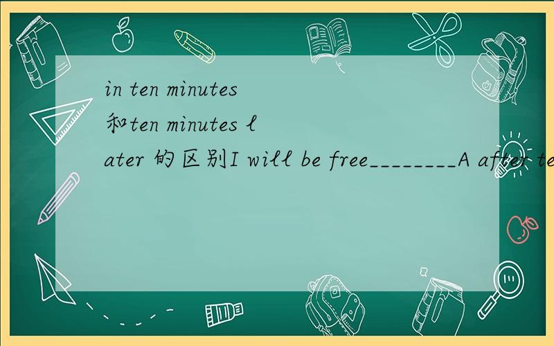 in ten minutes和ten minutes later 的区别I will be free________A after ten minutes B in ten minutesC ten minutes laterD ten minutes after答案上选的是b,解释一下c为什么不可以,b与c之间的区别在哪里?