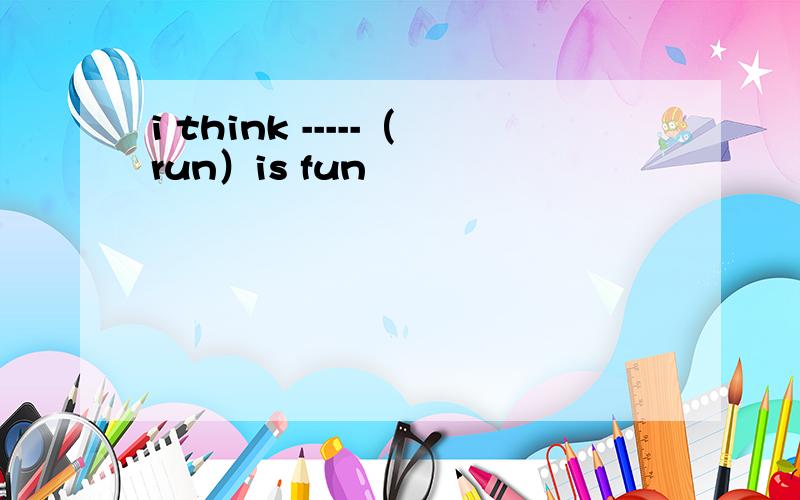 i think -----（run）is fun