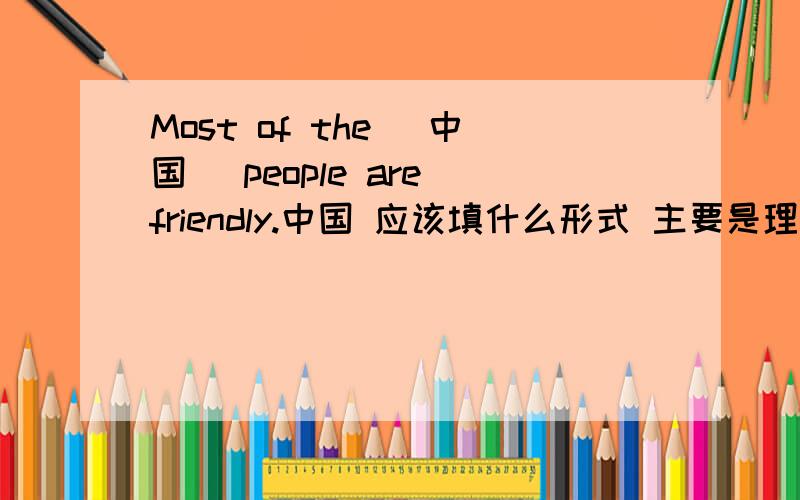 Most of the (中国) people are friendly.中国 应该填什么形式 主要是理由