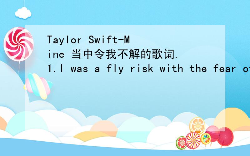 Taylor Swift-Mine 当中令我不解的歌词.1.I was a fly risk with the fear of falling.fly risk是虾米意思?2.You made a rebel of a careless man's careful daughter.这句话如何翻译?3.You were in college working part time waiting tables.这
