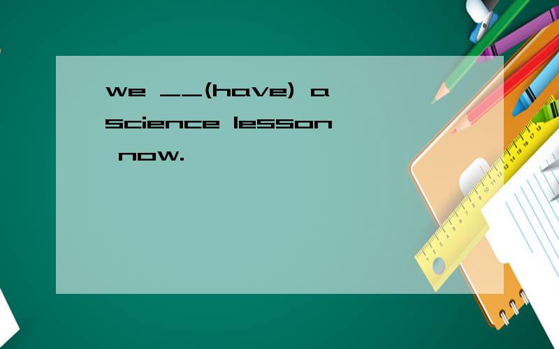 we __(have) a science lesson now.