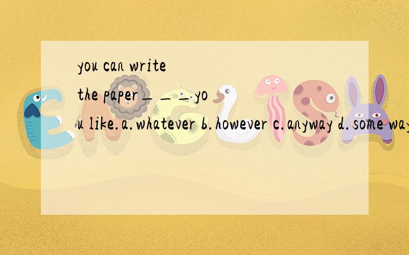 you can write the paper___you like.a.whatever b.however c.anyway d.some way