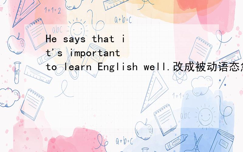 He says that it's important to learn English well.改成被动语态急