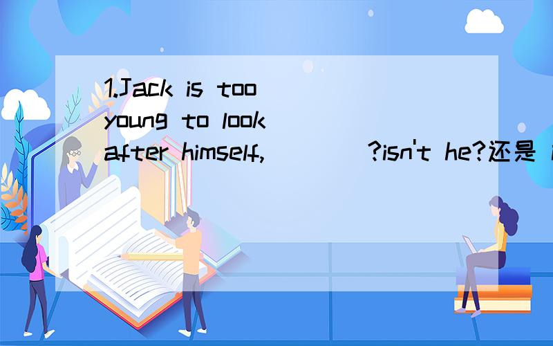 1.Jack is too young to look after himself,____?isn't he?还是 is he?2.Five-year -old children are too young to go to school,______?aren't they 还是 are they