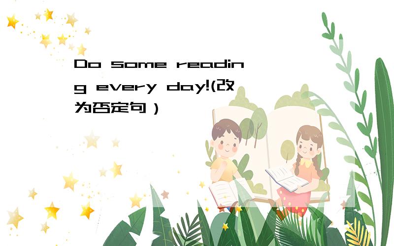 Do some reading every day!(改为否定句）
