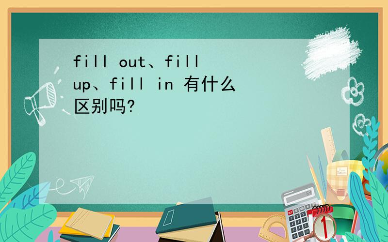fill out、fill up、fill in 有什么区别吗?
