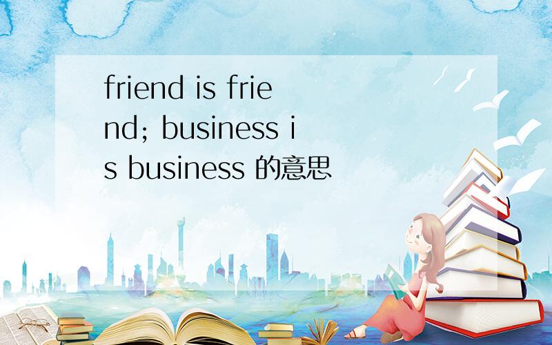 friend is friend; business is business 的意思