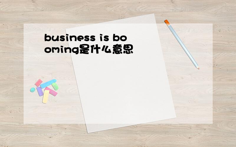 business is booming是什么意思