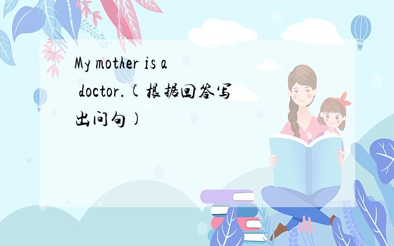 My mother is a doctor.(根据回答写出问句)