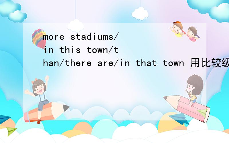 more stadiums/in this town/than/there are/in that town 用比较级连词成句