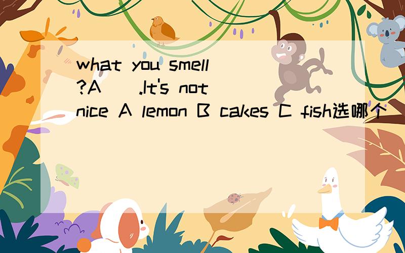 what you smell?A__.It's not nice A lemon B cakes C fish选哪个