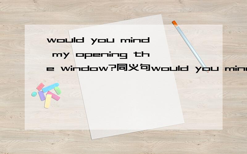 would you mind my opening the window?同义句would you mind___ _____ ____the window?