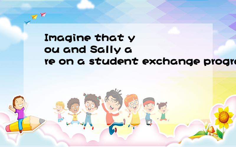 Imagine that you and Sally are on a student exchange program 翻译下啊 exchange program