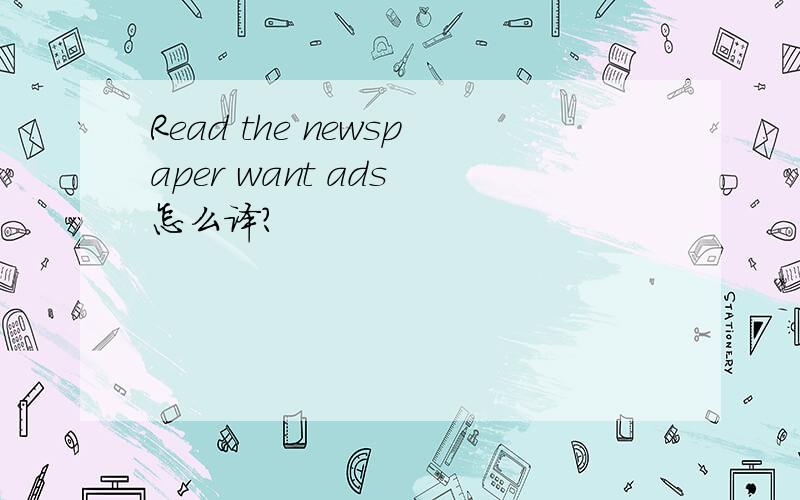 Read the newspaper want ads 怎么译?