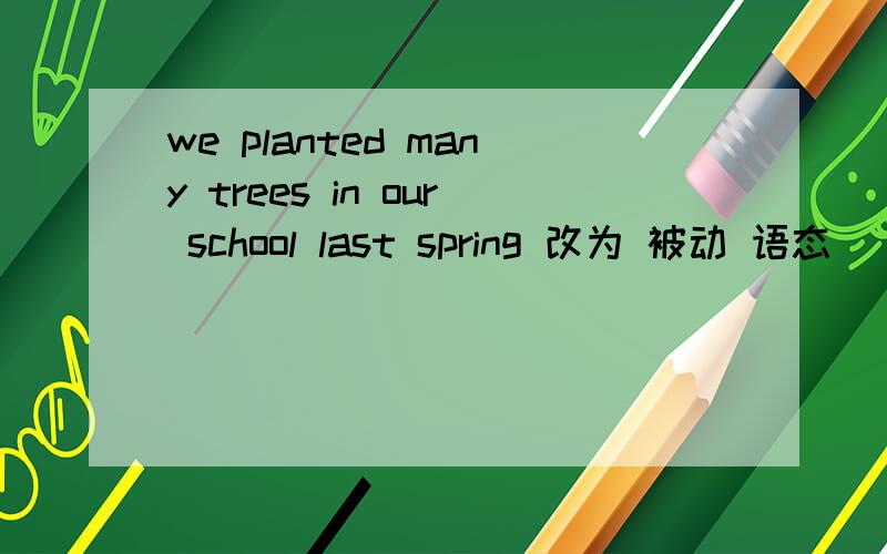 we planted many trees in our school last spring 改为 被动 语态