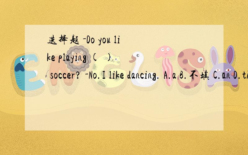 选择题 -Do you like playing ( ) soccer? -No.I like dancing. A.a B.不填 C.an D.the