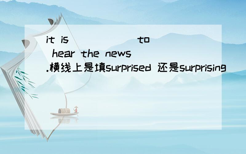 it is _____ to hear the news.横线上是填surprised 还是surprising