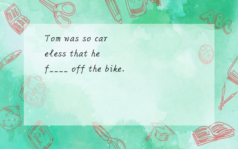 Tom was so careless that he f____ off the bike.