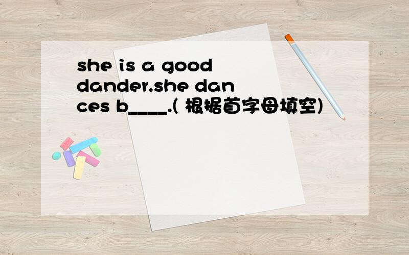 she is a good dander.she dances b____.( 根据首字母填空)