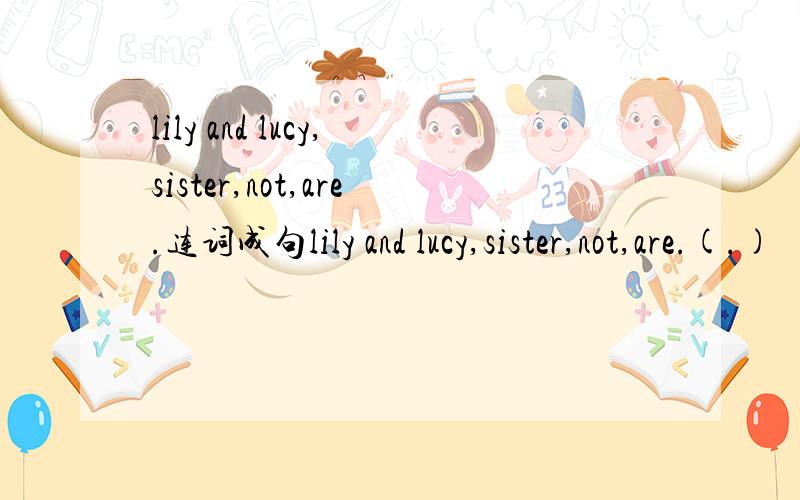 lily and lucy,sister,not,are.连词成句lily and lucy,sister,not,are.(.)