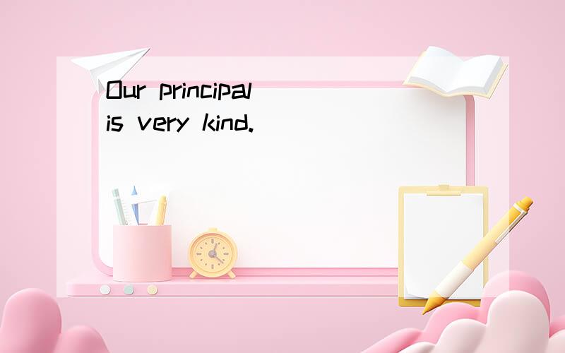 Our principal is very kind.