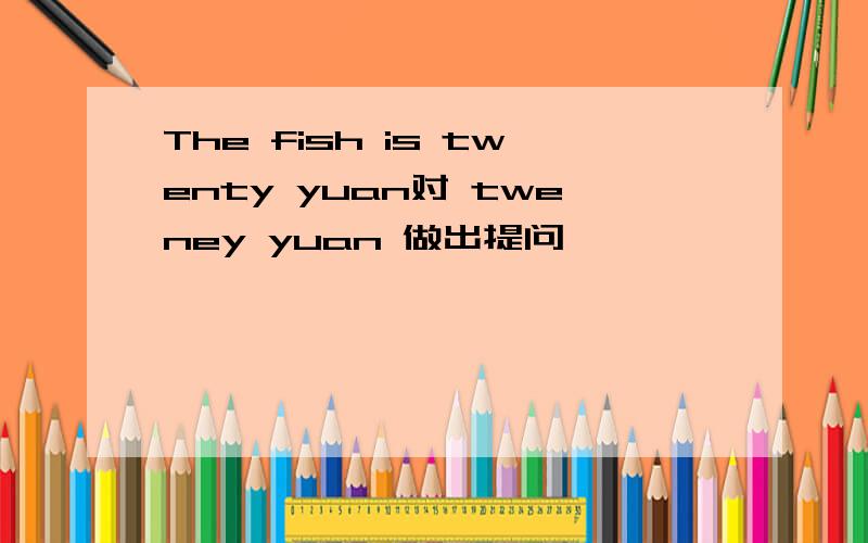 The fish is twenty yuan对 tweney yuan 做出提问