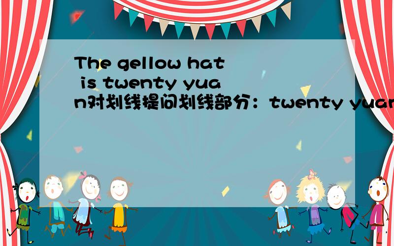 The gellow hat is twenty yuan对划线提问划线部分：twenty yuan