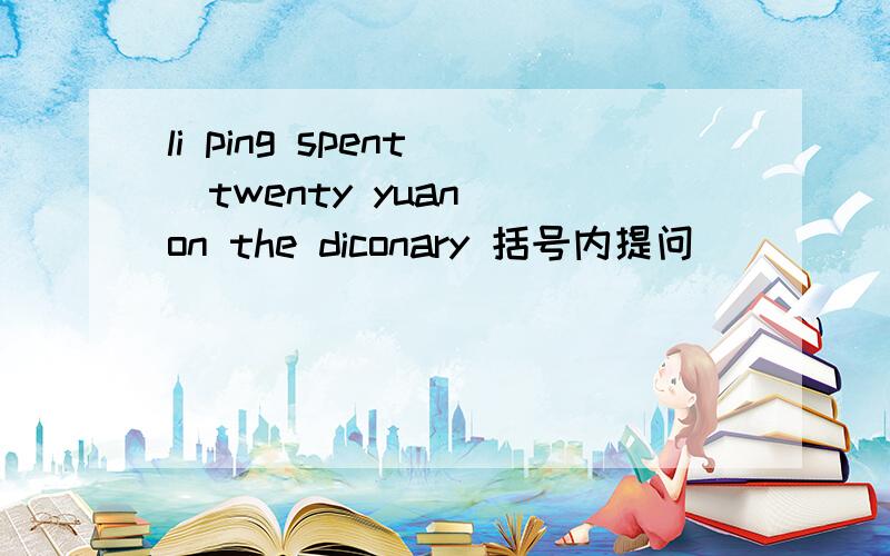 li ping spent [twenty yuan] on the diconary 括号内提问