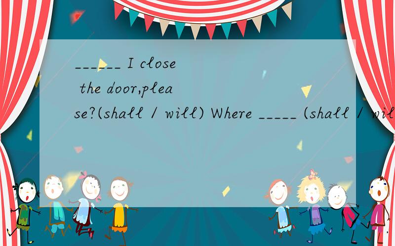 ______ I close the door,please?(shall / will) Where _____ (shall / will ）they meet tomorrow?Please look after the ____(visit)bags.