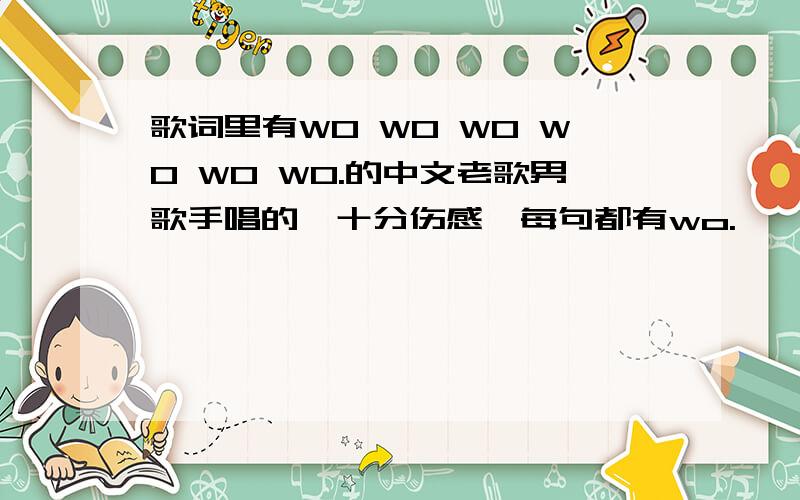 歌词里有WO WO WO WO WO WO.的中文老歌男歌手唱的,十分伤感,每句都有wo.