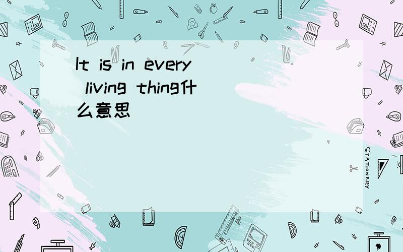 It is in every living thing什么意思