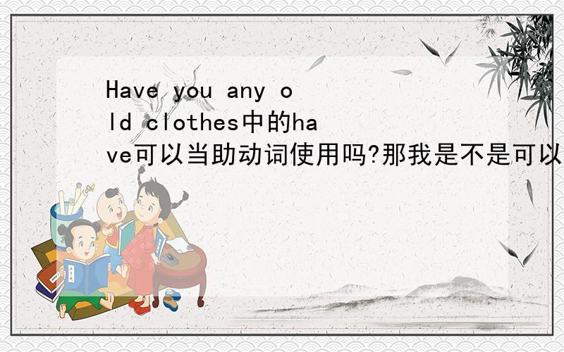 Have you any old clothes中的have可以当助动词使用吗?那我是不是可以说have you money?