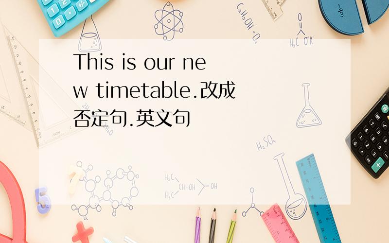 This is our new timetable.改成否定句.英文句