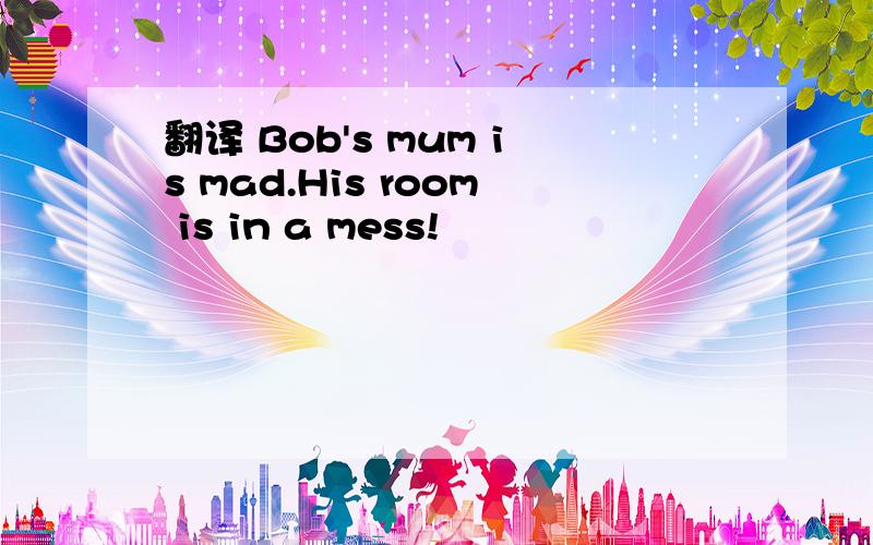 翻译 Bob's mum is mad.His room is in a mess!